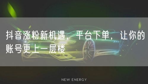 抖音涨粉新机遇，平台下单，让你的账号更上一层楼