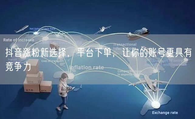 抖音涨粉新选择，平台下单，让你的账号更具有竞争力
