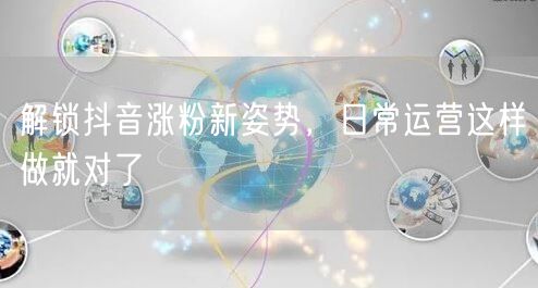 解锁抖音涨粉新姿势，日常运营这样做就对了