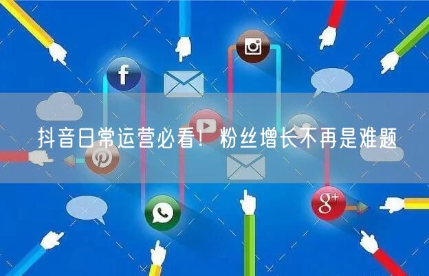抖音日常运营必看！粉丝增长不再是难题