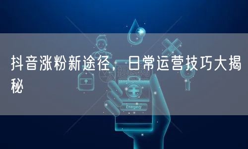 抖音涨粉新途径，日常运营技巧大揭秘