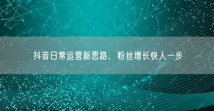 抖音日常运营新思路，粉丝增长快人一步