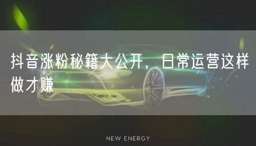 抖音涨粉秘籍大公开，日常运营这样做才赚