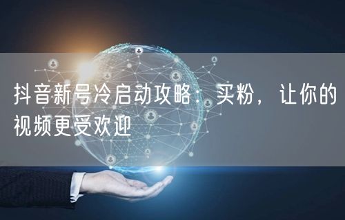 抖音新号冷启动攻略：买粉，让你的视频更受欢迎