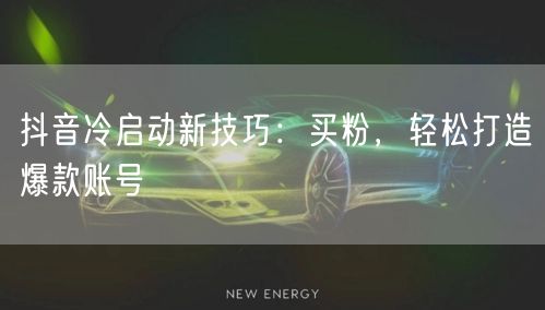抖音冷启动新技巧：买粉，轻松打造爆款账号