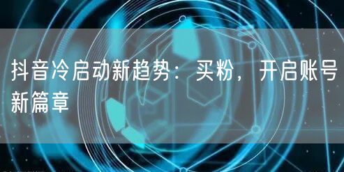 抖音冷启动新趋势：买粉，开启账号新篇章
