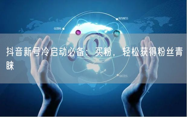 抖音新号冷启动必备：买粉，轻松获得粉丝青睐