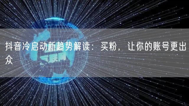 抖音冷启动新趋势解读：买粉，让你的账号更出众