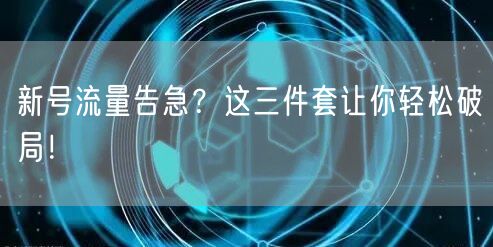 新号流量告急？这三件套让你轻松破局！