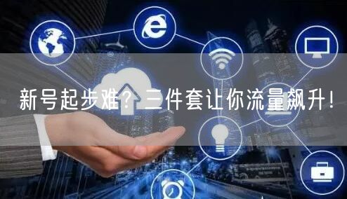 新号起步难？三件套让你流量飙升！