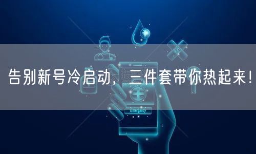 告别新号冷启动，三件套带你热起来！