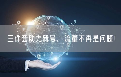三件套助力新号，流量不再是问题！