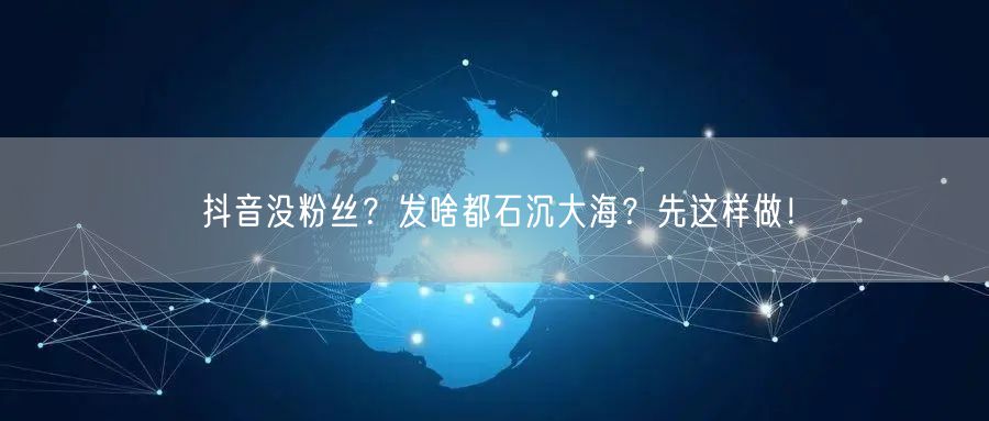抖音没粉丝？发啥都石沉大海？先这样做！