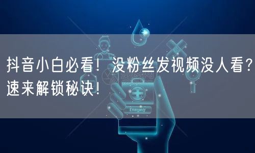 抖音小白必看！没粉丝发视频没人看？速来解锁秘诀！