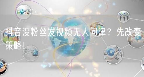 抖音没粉丝发视频无人问津？先改变策略！