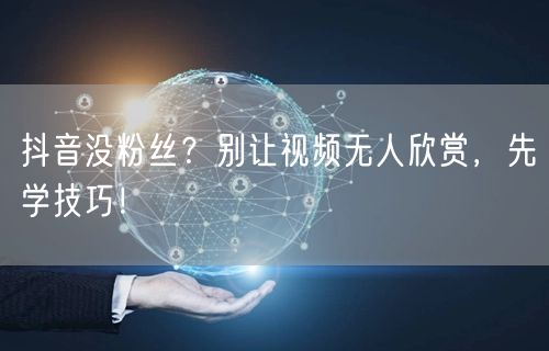 抖音没粉丝？别让视频无人欣赏，先学技巧！