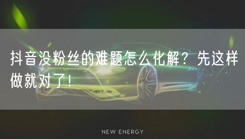 抖音没粉丝的难题怎么化解？先这样做就对了！