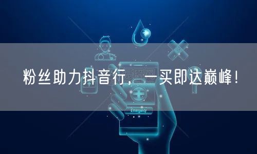 粉丝助力抖音行，一买即达巅峰！
