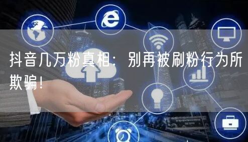 抖音几万粉真相：别再被刷粉行为所欺骗！