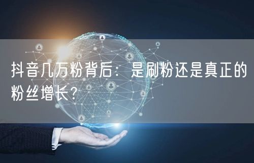 抖音几万粉背后：是刷粉还是真正的粉丝增长？