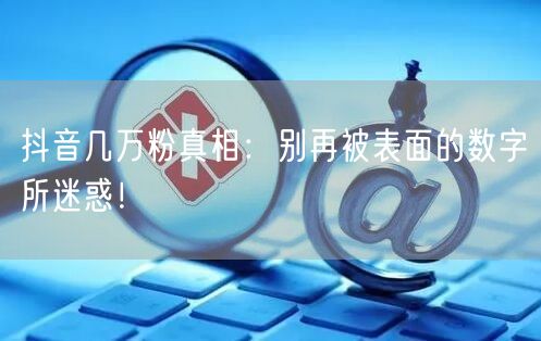 抖音几万粉真相：别再被表面的数字所迷惑！