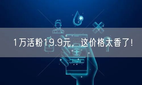 1万活粉19.9元，这价格太香了！