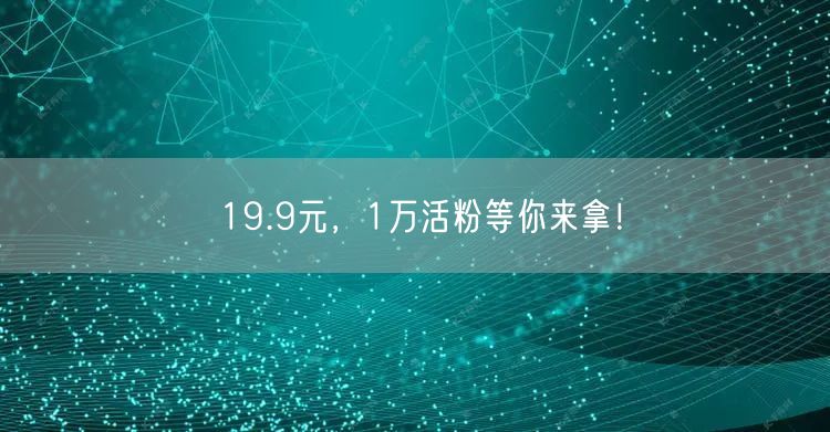 19.9元，1万活粉等你来拿！