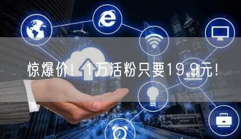 惊爆价！1万活粉只要19.9元！