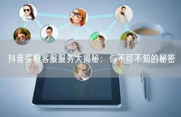 抖音买粉客服服务大揭秘：你不可不知的秘密