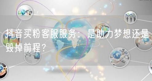 抖音买粉客服服务：是助力梦想还是毁掉前程？