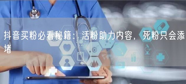 抖音买粉必看秘籍：活粉助力内容，死粉只会添堵