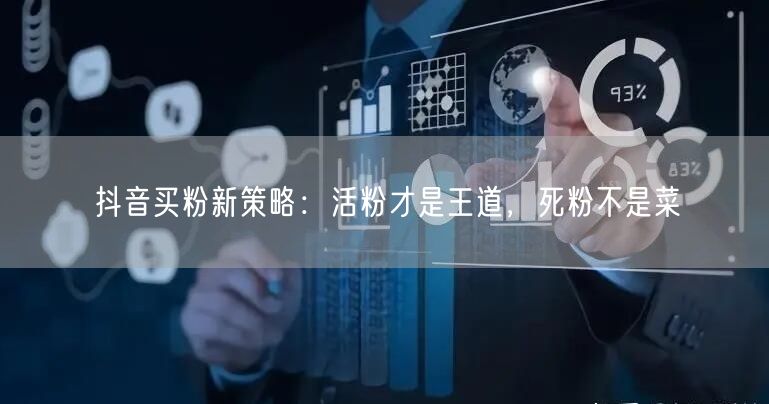 抖音买粉新策略：活粉才是王道，死粉不是菜