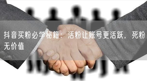 抖音买粉必学秘籍：活粉让账号更活跃，死粉无价值