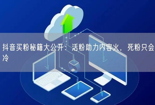 抖音买粉秘籍大公开：活粉助力内容火，死粉只会冷