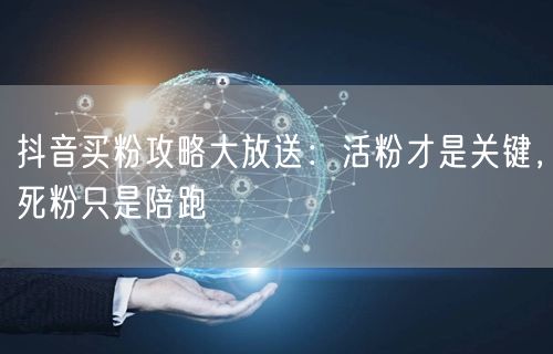 抖音买粉攻略大放送：活粉才是关键，死粉只是陪跑