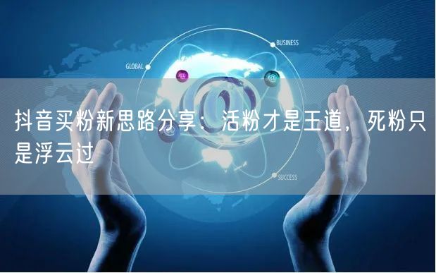 抖音买粉新思路分享：活粉才是王道，死粉只是浮云过