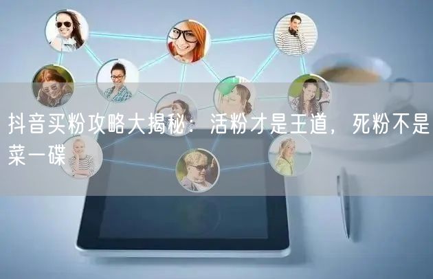 抖音买粉攻略大揭秘：活粉才是王道，死粉不是菜一碟