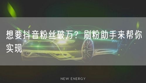 想要抖音粉丝破万？刷粉助手来帮你实现