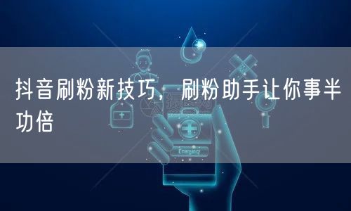 抖音刷粉新技巧，刷粉助手让你事半功倍