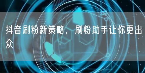 抖音刷粉新策略，刷粉助手让你更出众