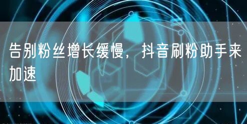 告别粉丝增长缓慢，抖音刷粉助手来加速