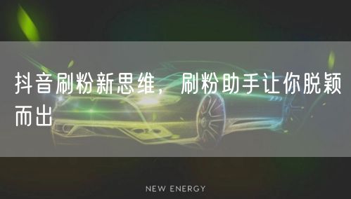 抖音刷粉新思维，刷粉助手让你脱颖而出