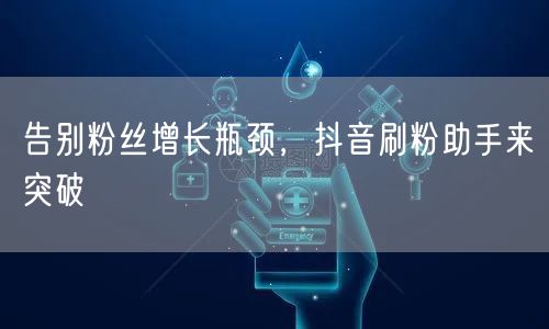 告别粉丝增长瓶颈，抖音刷粉助手来突破