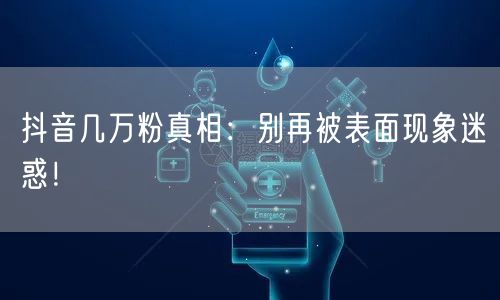 抖音几万粉真相：别再被表面现象迷惑！