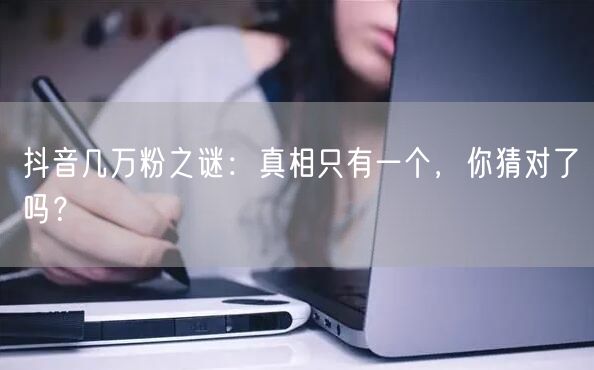 抖音几万粉之谜：真相只有一个，你猜对了吗？