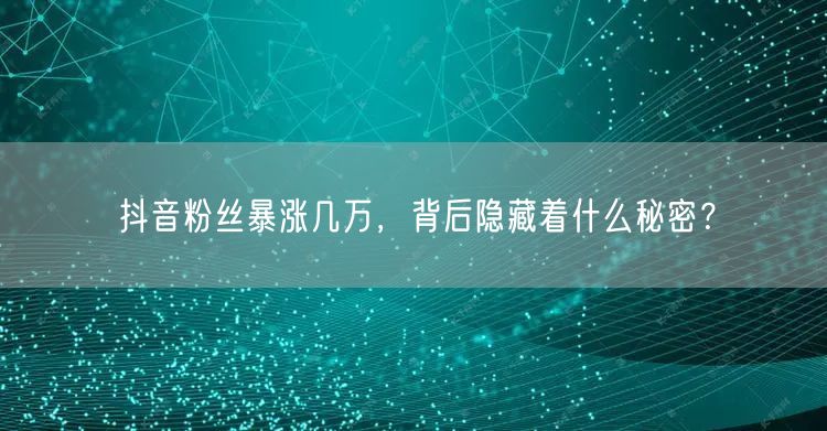 抖音粉丝暴涨几万，背后隐藏着什么秘密？
