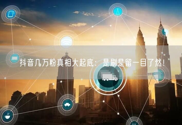 抖音几万粉真相大起底：是刷是留一目了然！