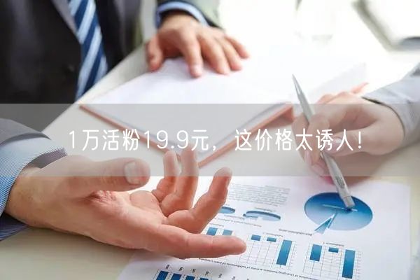 1万活粉19.9元，这价格太诱人！