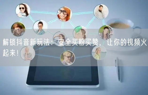 解锁抖音新玩法：安全买粉买赞，让你的视频火起来！