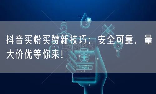 抖音买粉买赞新技巧：安全可靠，量大价优等你来！